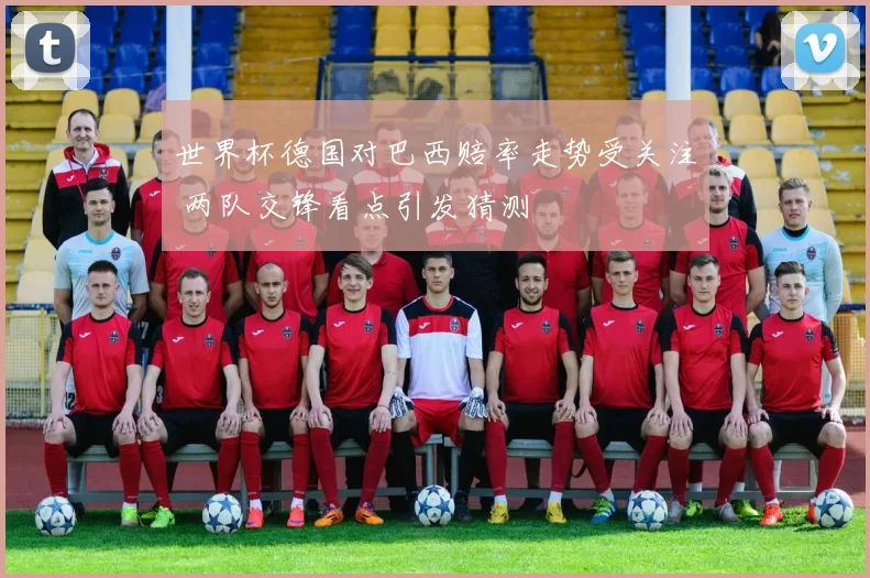 世界杯德国对巴西赔率走势受关注 两队交锋看点引发猜测