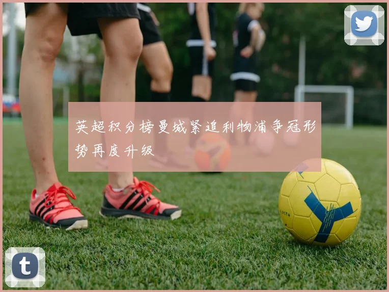 英超积分榜曼城紧追利物浦争冠形势再度升级