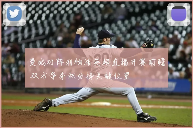 曼城对阵利物浦英超直播开赛前瞻 双方争夺积分榜关键位置