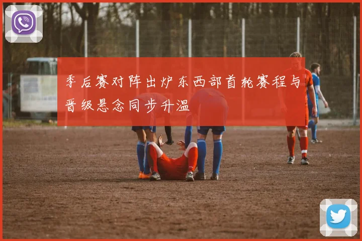 季后赛对阵出炉东西部首轮赛程与晋级悬念同步升温