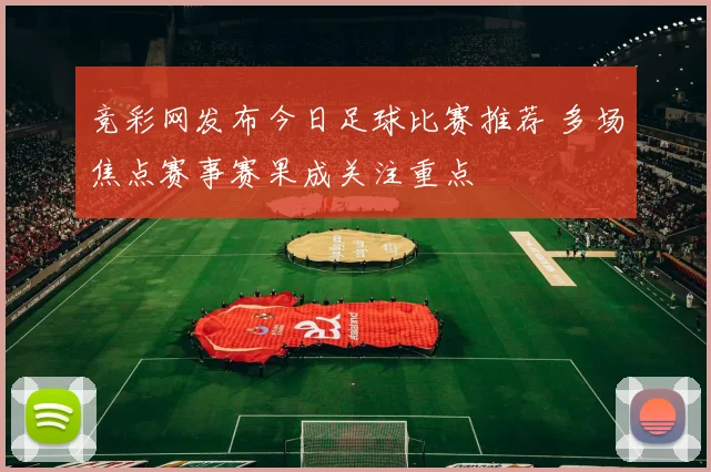 竞彩网发布今日足球比赛推荐 多场焦点赛事赛果成关注重点