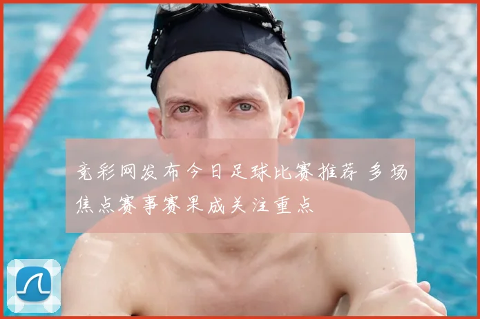 竞彩网发布今日足球比赛推荐 多场焦点赛事赛果成关注重点