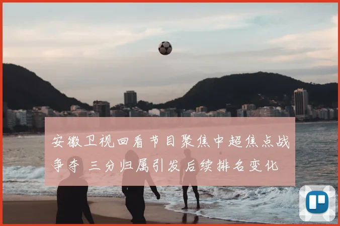 安徽卫视回看节目聚焦中超焦点战争夺 三分归属引发后续排名变化