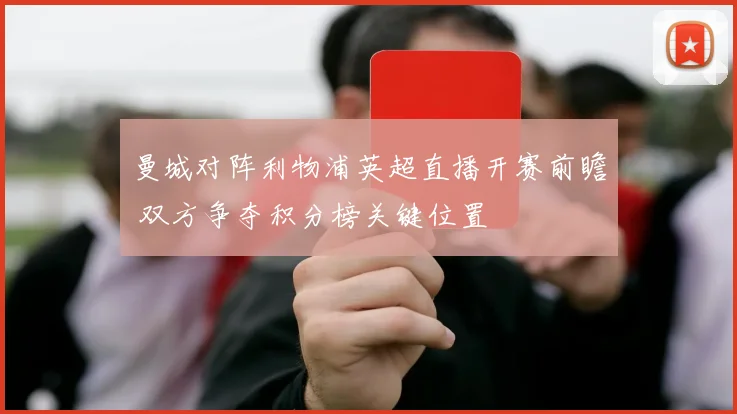 曼城对阵利物浦英超直播开赛前瞻 双方争夺积分榜关键位置