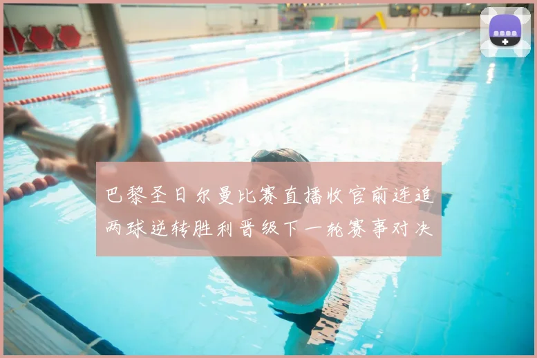 巴黎圣日尔曼比赛直播收官前连追两球逆转胜利晋级下一轮赛事对决
