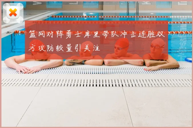 篮网对阵勇士库里带队冲击连胜双方攻防较量引关注