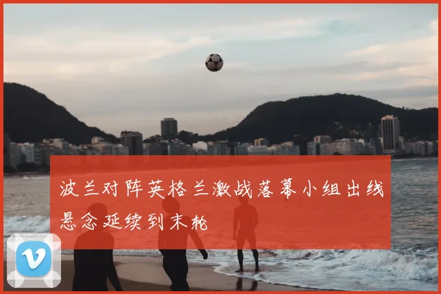 波兰对阵英格兰激战落幕小组出线悬念延续到末轮
