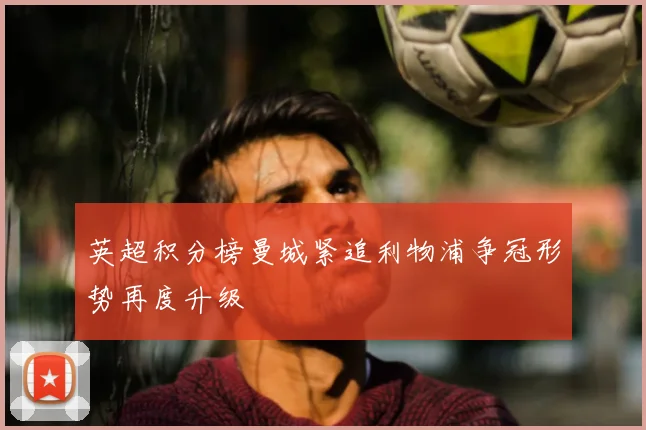 英超积分榜曼城紧追利物浦争冠形势再度升级