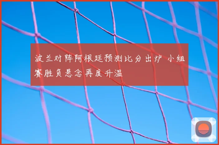 波兰对阵阿根廷预测比分出炉 小组赛胜负悬念再度升温