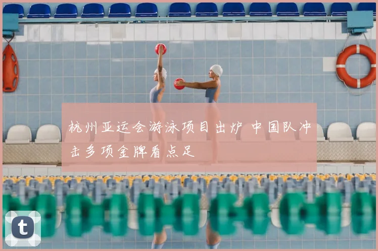 杭州亚运会游泳项目出炉 中国队冲击多项金牌看点足