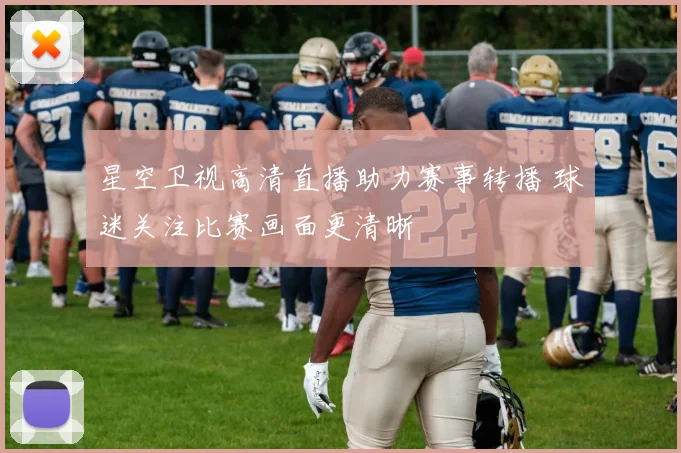 星空卫视高清直播助力赛事转播 球迷关注比赛画面更清晰