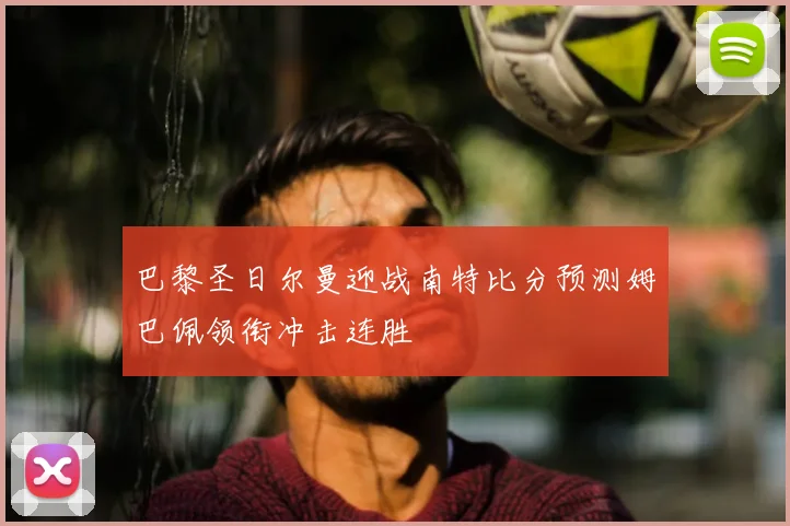巴黎圣日尔曼迎战南特比分预测姆巴佩领衔冲击连胜