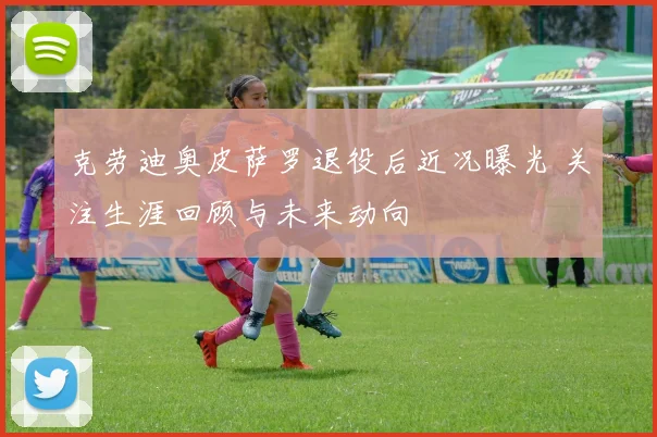 克劳迪奥皮萨罗退役后近况曝光 关注生涯回顾与未来动向
