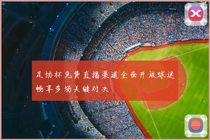 足协杯免费直播渠道全面开放球迷畅享多场关键对决