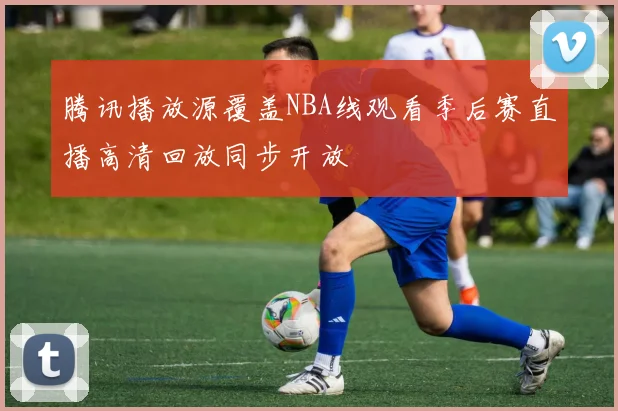 腾讯播放源覆盖NBA线观看季后赛直播高清回放同步开放