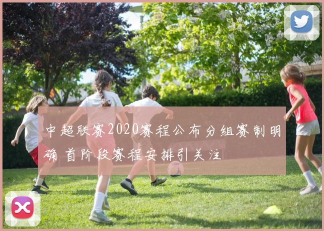 中超联赛2020赛程公布分组赛制明确 首阶段赛程安排引关注