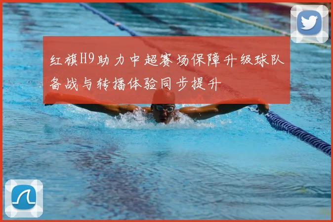 红旗H9助力中超赛场保障升级球队备战与转播体验同步提升