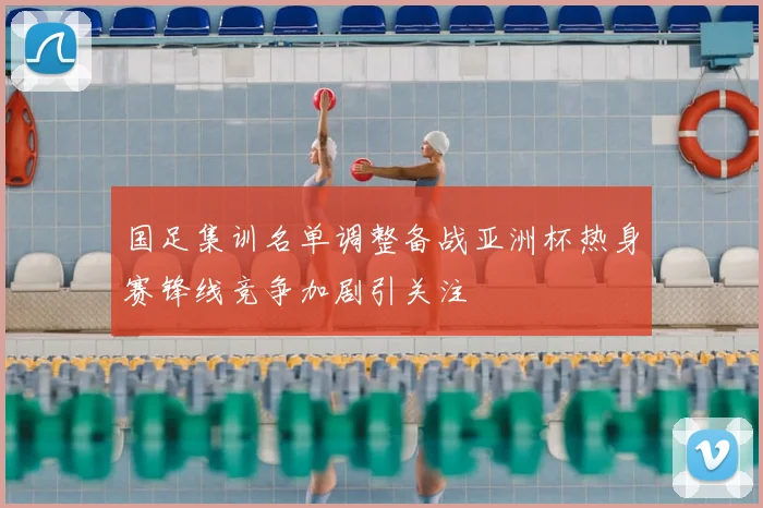 国足集训名单调整备战亚洲杯热身赛锋线竞争加剧引关注