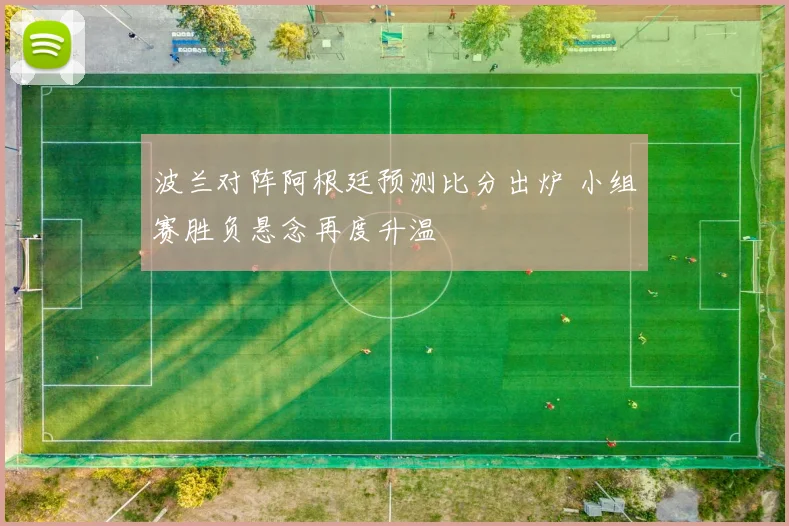 波兰对阵阿根廷预测比分出炉 小组赛胜负悬念再度升温