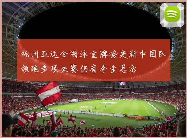 杭州亚运会游泳金牌榜更新中国队领跑多项决赛仍有夺金悬念