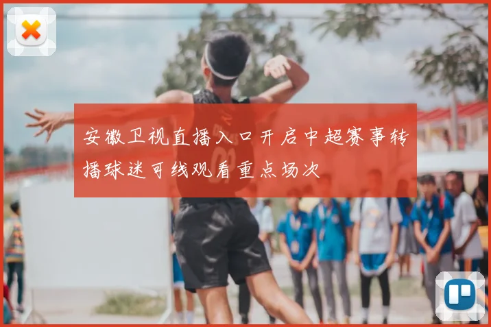 安徽卫视直播入口开启中超赛事转播球迷可线观看重点场次