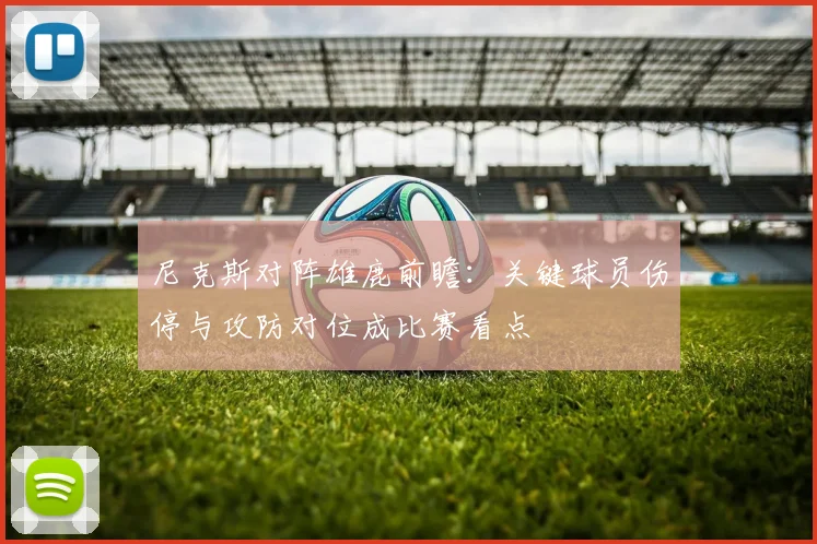 尼克斯对阵雄鹿前瞻：关键球员伤停与攻防对位成比赛看点