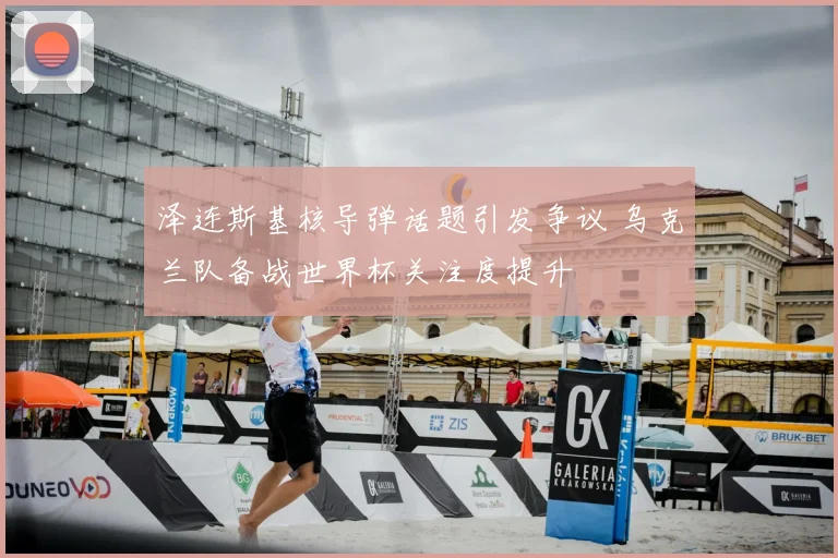 泽连斯基核导弹话题引发争议 乌克兰队备战世界杯关注度提升