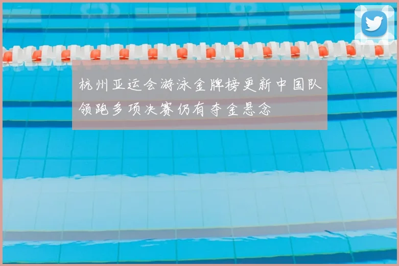 杭州亚运会游泳金牌榜更新中国队领跑多项决赛仍有夺金悬念