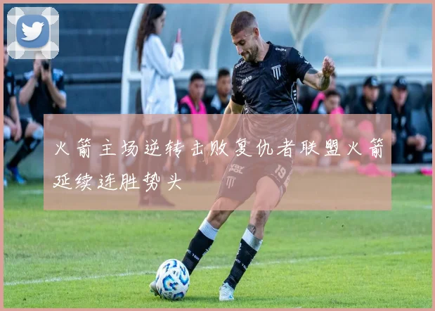 火箭主场逆转击败复仇者联盟火箭延续连胜势头