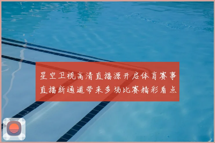 星空卫视高清直播源开启体育赛事直播新通道带来多场比赛精彩看点