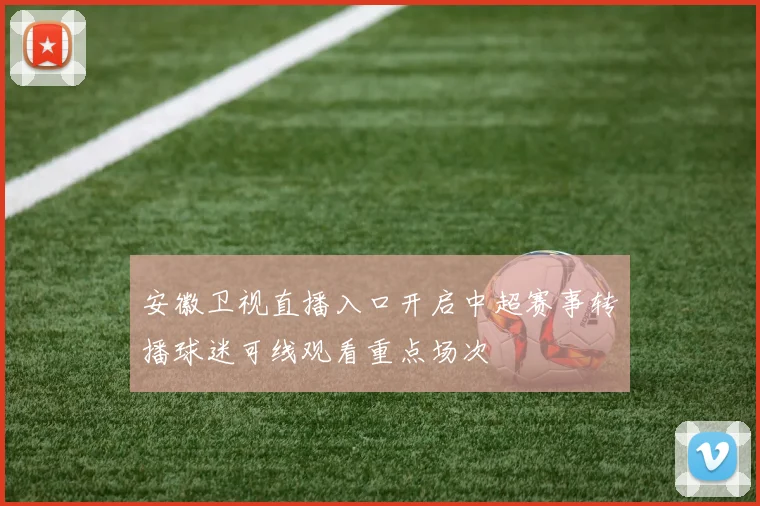 安徽卫视直播入口开启中超赛事转播球迷可线观看重点场次