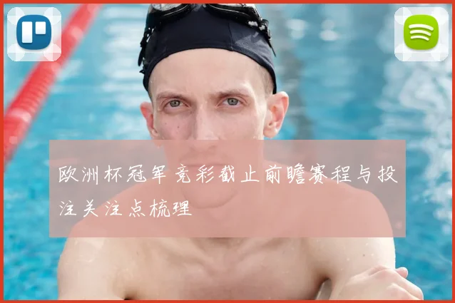 欧洲杯冠军竞彩截止前瞻赛程与投注关注点梳理