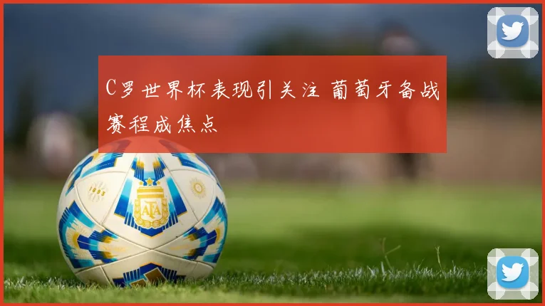 C罗世界杯表现引关注 葡萄牙备战赛程成焦点