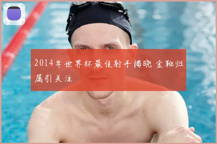 2014年世界杯最佳射手揭晓 金靴归属引关注