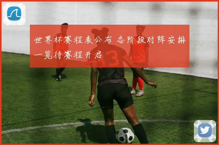 世界杯赛程表公布 各阶段对阵安排一览待赛程开启
