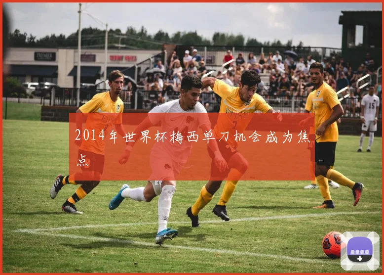 2014年世界杯梅西单刀机会成为焦点