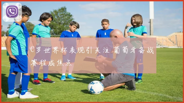 C罗世界杯表现引关注 葡萄牙备战赛程成焦点